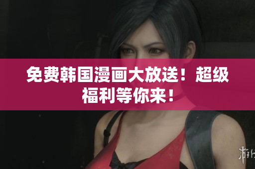 免费韩国漫画大放送！超级福利等你来！