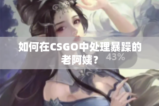 如何在CSGO中处理暴躁的老阿姨？