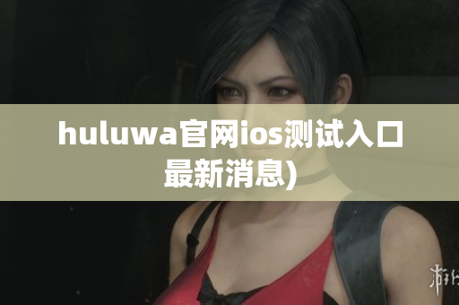 huluwa官网ios测试入口最新消息)