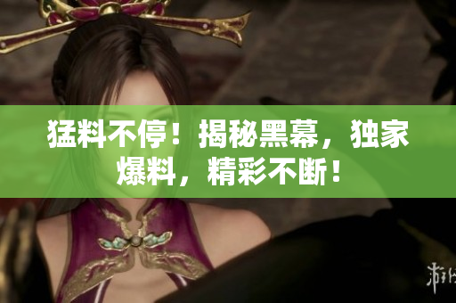 猛料不停！揭秘黑幕，独家爆料，精彩不断！