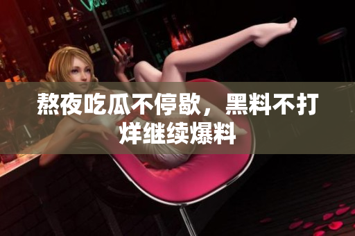 熬夜吃瓜不停歇，黑料不打烊继续爆料