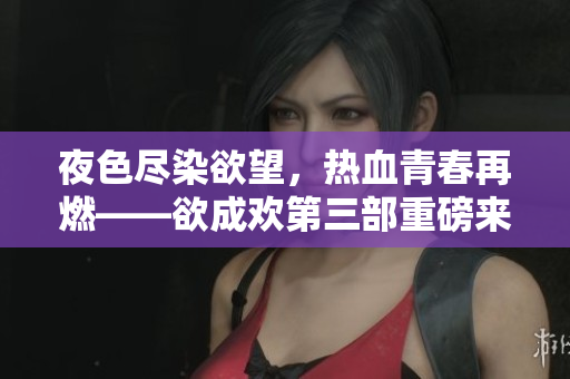 夜色尽染欲望，热血青春再燃——欲成欢第三部重磅来袭