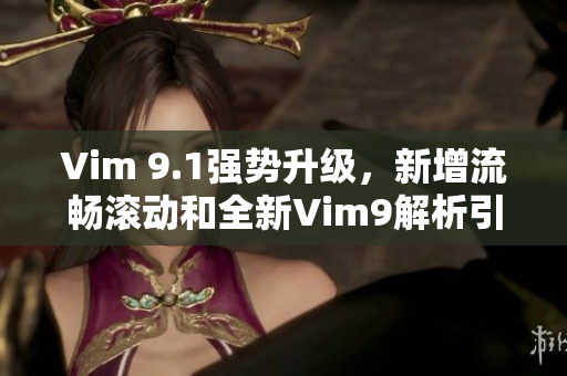 Vim 9.1强势升级，新增流畅滚动和全新Vim9解析引擎