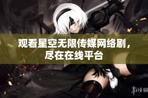 观看星空无限传媒网络剧，尽在在线平台