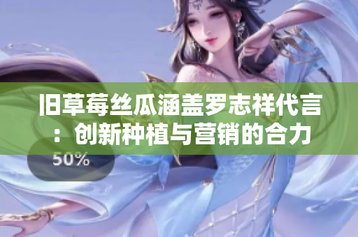 旧草莓丝瓜涵盖罗志祥代言：创新种植与营销的合力