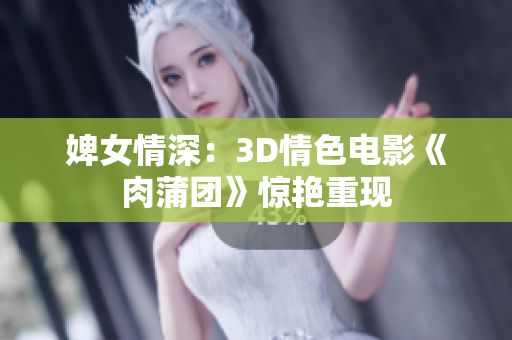婢女情深：3D情色电影《肉蒲团》惊艳重现