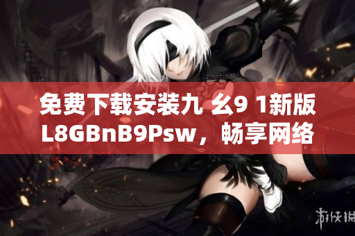 免费下载安装九 幺9 1新版L8GBnB9Psw，畅享网络乐趣！