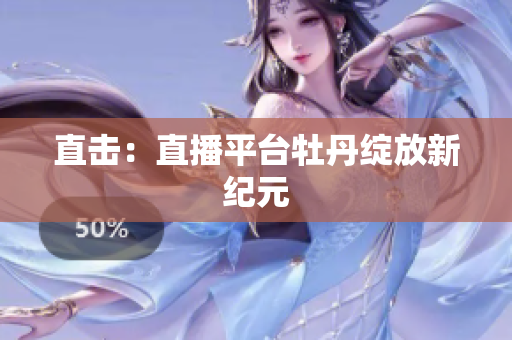 直击：直播平台牡丹绽放新纪元