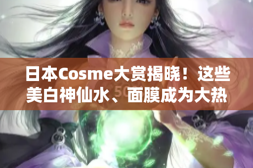 日本Cosme大赏揭晓！这些美白神仙水、面膜成为大热门