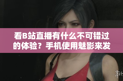 看B站直播有什么不可错过的体验？手机使用魅影来发现答案！