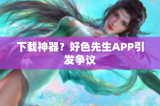 下载神器？好色先生APP引发争议