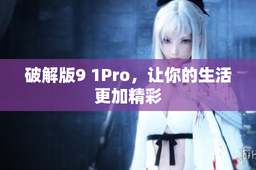 破解版9 1Pro，让你的生活更加精彩
