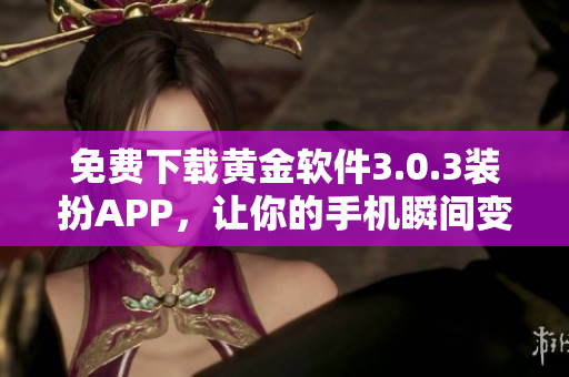 免费下载黄金软件3.0.3装扮APP，让你的手机瞬间变身2023款！
