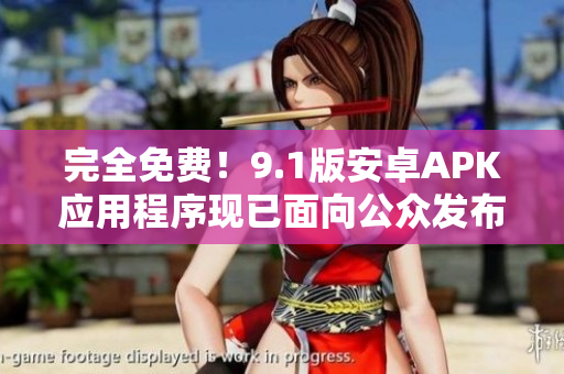 完全免费！9.1版安卓APK应用程序现已面向公众发布！