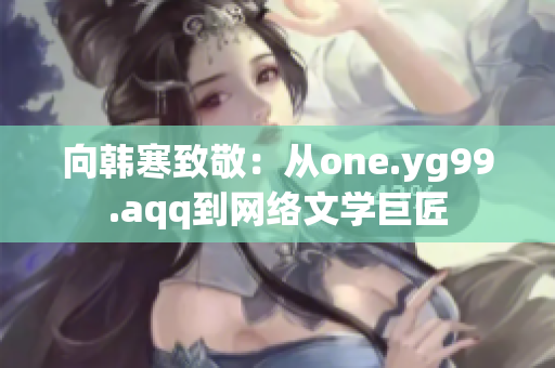 向韩寒致敬：从one.yg99.aqq到网络文学巨匠