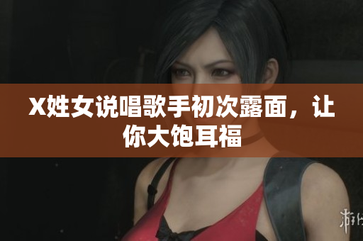 X姓女说唱歌手初次露面，让你大饱耳福