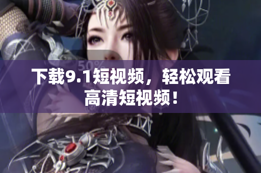 下载9.1短视频，轻松观看高清短视频！