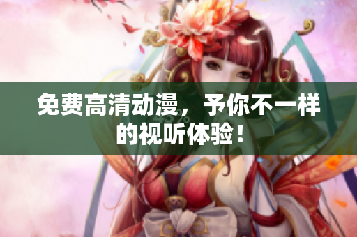 免费高清动漫，予你不一样的视听体验！