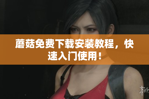 蘑菇免费下载安装教程，快速入门使用！