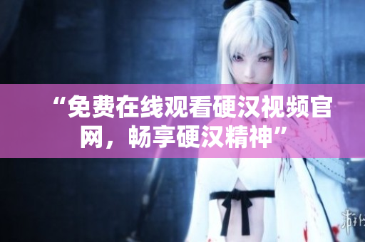 “免费在线观看硬汉视频官网，畅享硬汉精神”