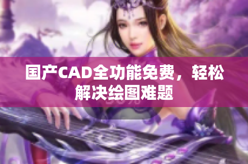 国产CAD全功能免费，轻松解决绘图难题