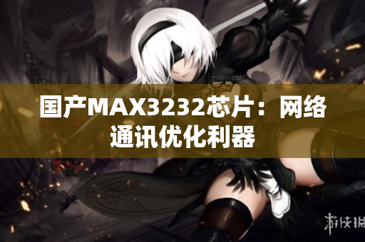 国产MAX3232芯片：网络通讯优化利器