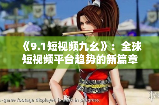 《9.1短视频九幺》：全球短视频平台趋势的新篇章