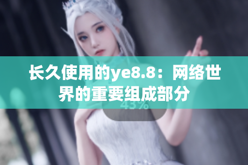 长久使用的ye8.8：网络世界的重要组成部分