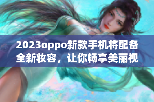 2023oppo新款手机将配备全新妆容，让你畅享美丽视觉体验