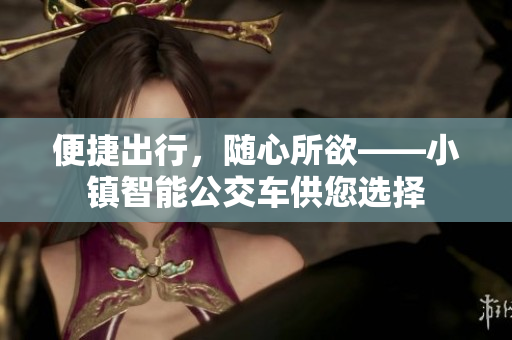 便捷出行，随心所欲——小镇智能公交车供您选择