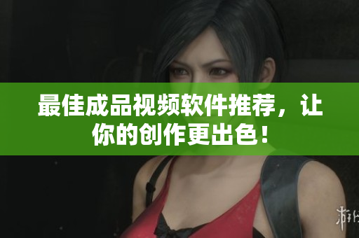 最佳成品视频软件推荐，让你的创作更出色！