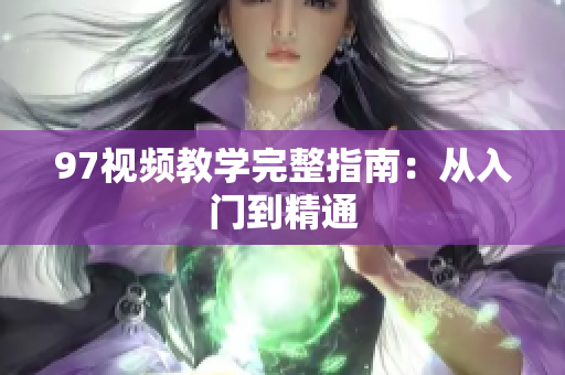 97视频教学完整指南：从入门到精通