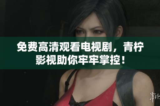 免费高清观看电视剧，青柠影视助你牢牢掌控！