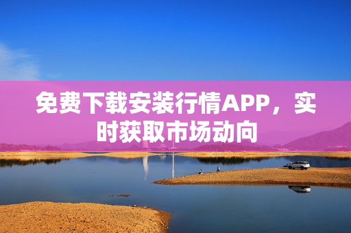 免费下载安装行情APP，实时获取市场动向