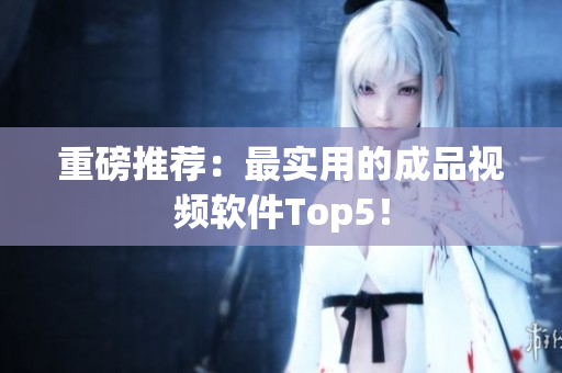 重磅推荐：最实用的成品视频软件Top5！