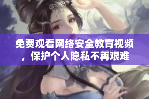免费观看网络安全教育视频，保护个人隐私不再艰难