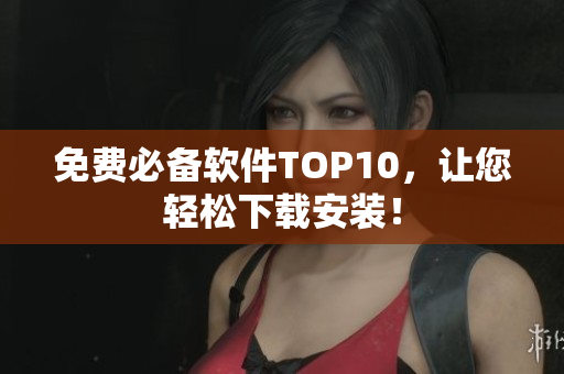免费必备软件TOP10，让您轻松下载安装！