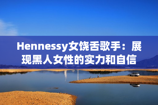 Hennessy女饶舌歌手：展现黑人女性的实力和自信
