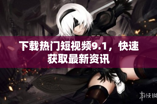下载热门短视频9.1，快速获取最新资讯