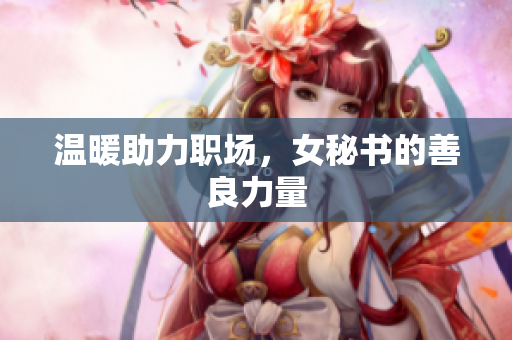 温暖助力职场，女秘书的善良力量