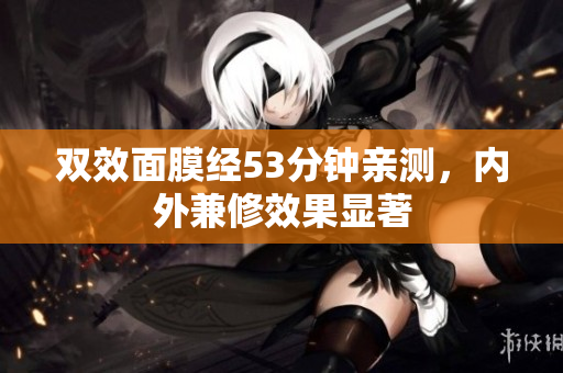 双效面膜经53分钟亲测，内外兼修效果显著
