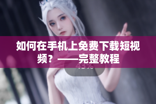 如何在手机上免费下载短视频？——完整教程