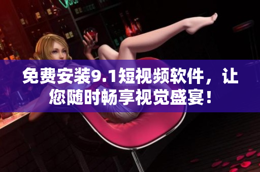 免费安装9.1短视频软件，让您随时畅享视觉盛宴！