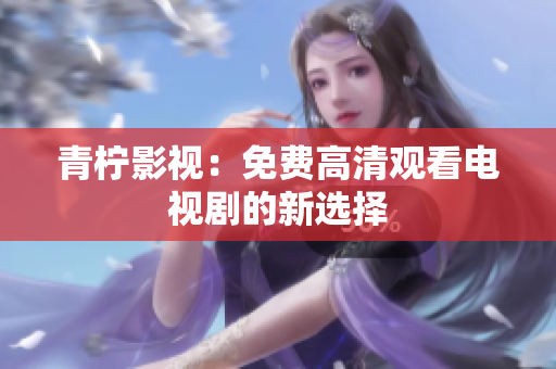 青柠影视：免费高清观看电视剧的新选择