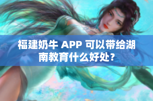 福建奶牛 APP 可以带给湖南教育什么好处？