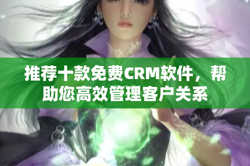 推荐十款免费CRM软件，帮助您高效管理客户关系