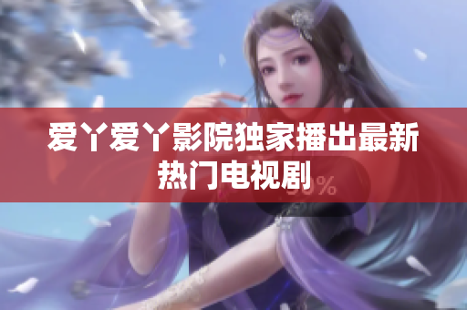 爱丫爱丫影院独家播出最新热门电视剧