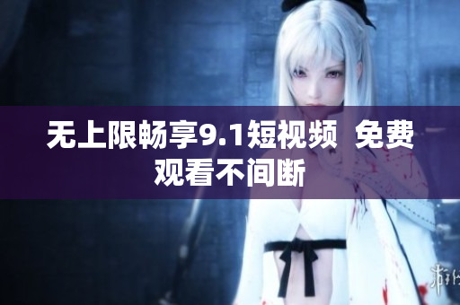 无上限畅享9.1短视频  免费观看不间断