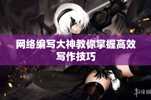 网络编写大神教你掌握高效写作技巧