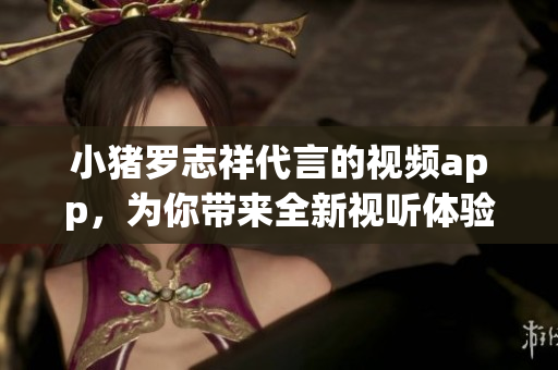 小猪罗志祥代言的视频app，为你带来全新视听体验！